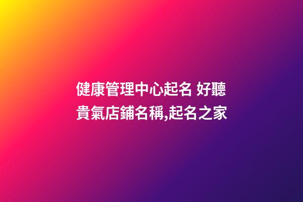 健康管理中心起名 好聽貴氣店鋪名稱,起名之家-第1張-店鋪起名-玄機派
